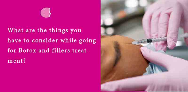 What are the things you have to consider while going for Botox and fillers treatment?