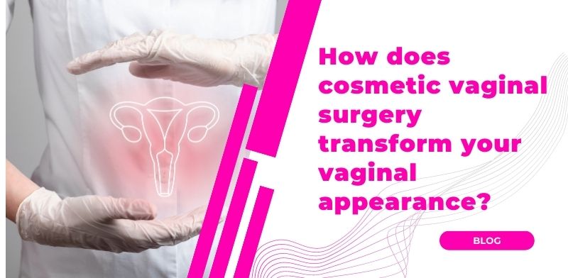 How does cosmetic vaginal surgery transform your vaginal appearance?